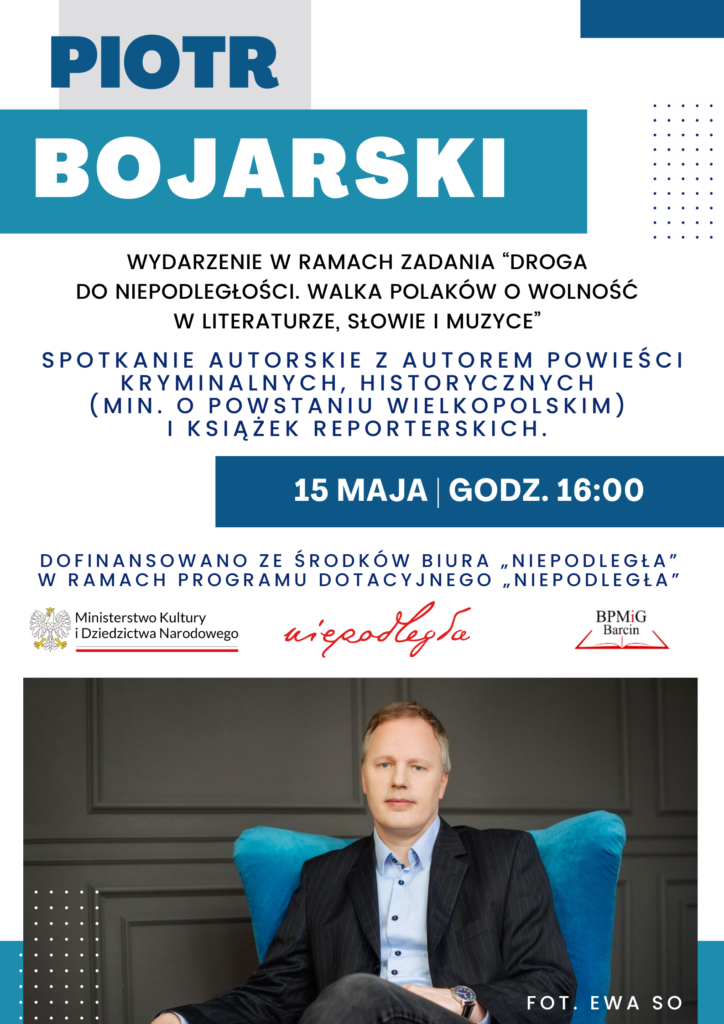 Piotr Bojarski, wydarzenie w ramach zadania "Droga do niepodległości. Walka Polaków o wolność w literaturze, słowie i muzyce". Spotkanie autorskie z autorem powieści kryminalnych, historycznych (min. o Powstaniu Wielkopolskim ) i książek reporterskich.
15 maja godz. 16:00. Dofinansowano ze środków Biura "Niepodległa" w ramach programu dotacyjnego "Niepodległa".